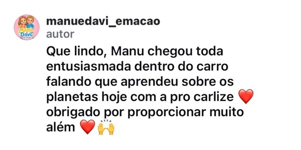 Comentário no Instagram de manuedavi_emacao: “Que lindo, Manu chegou toda entusiasmada dentro do carro falando que aprendeu sobre os planetas hoje com a pro carlize, obrigado por proporcionar muito além”